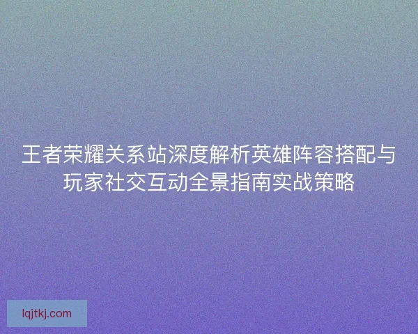 王者荣耀关系站深度解析英雄阵容搭配与玩家社交互动全景指南实战策略