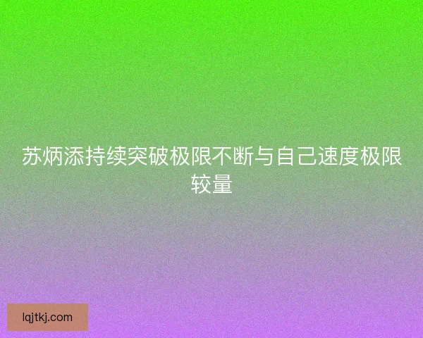 苏炳添持续突破极限不断与自己速度极限较量