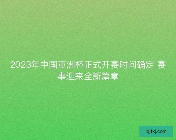 2023年中国亚洲杯正式开赛时间确定 赛事迎来全新篇章 2023年中国亚洲杯正式开赛时间确定 赛事迎来全新篇章