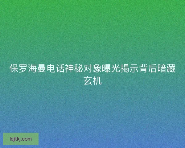 保罗海曼电话神秘对象曝光揭示背后暗藏玄机