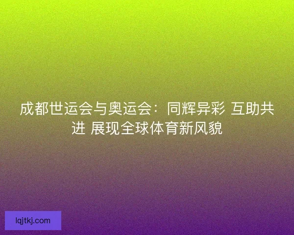 成都世运会与奥运会：同辉异彩 互助共进 展现全球体育新风貌