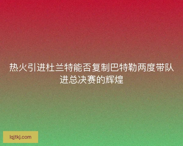 热火引进杜兰特能否复制巴特勒两度带队进总决赛的辉煌