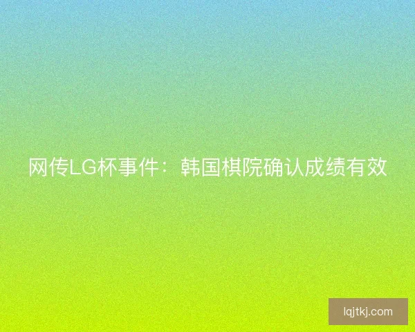 网传LG杯事件：韩国棋院确认成绩有效
