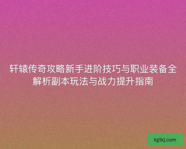 轩辕传奇攻略新手进阶技巧与职业装备全解析副本玩法与战力提升指南
