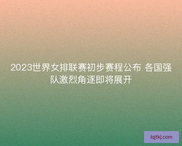 2023世界女排联赛初步赛程公布 各国强队激烈角逐即将展开