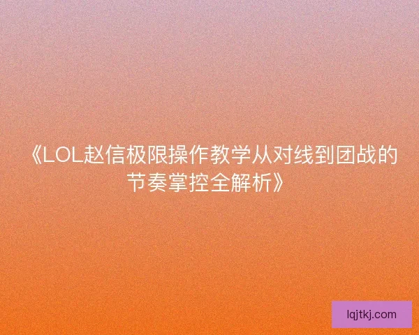 《LOL赵信极限操作教学从对线到团战的节奏掌控全解析》