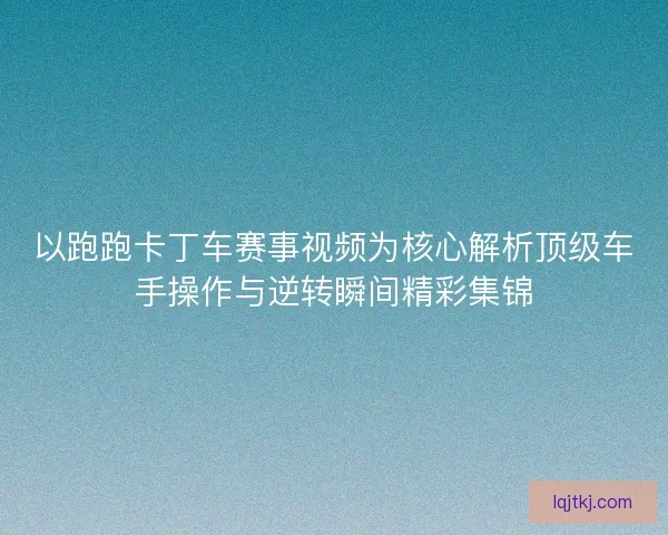 以跑跑卡丁车赛事视频为核心解析顶级车手操作与逆转瞬间精彩集锦