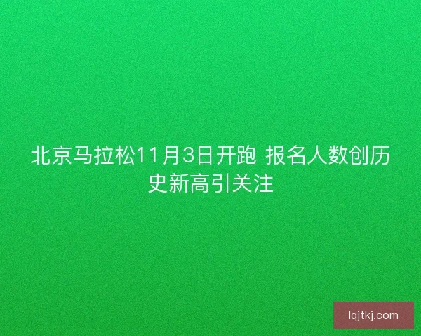 北京马拉松11月3日开跑 报名人数创历史新高引关注