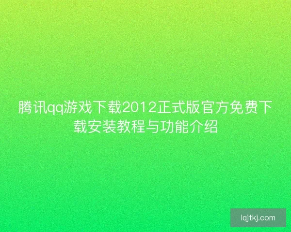 腾讯qq游戏下载2012正式版官方免费下载安装教程与功能介绍