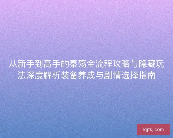 从新手到高手的秦殇全流程攻略与隐藏玩法深度解析装备养成与剧情选择指南