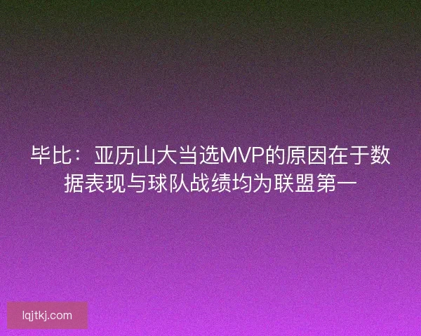 毕比：亚历山大当选MVP的原因在于数据表现与球队战绩均为联盟第一