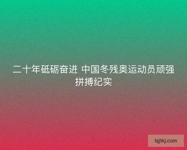 二十年砥砺奋进 中国冬残奥运动员顽强拼搏纪实