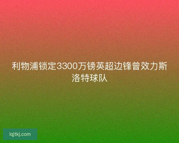 利物浦锁定3300万镑英超边锋曾效力斯洛特球队 利物浦锁定3300万镑英超边锋曾效力斯洛特球队