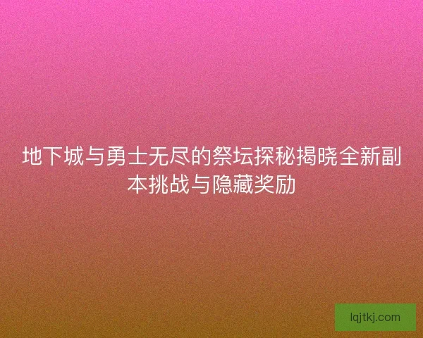 地下城与勇士无尽的祭坛探秘揭晓全新副本挑战与隐藏奖励 地下城与勇士无尽的祭坛探秘揭晓全新副本挑战与隐藏奖励