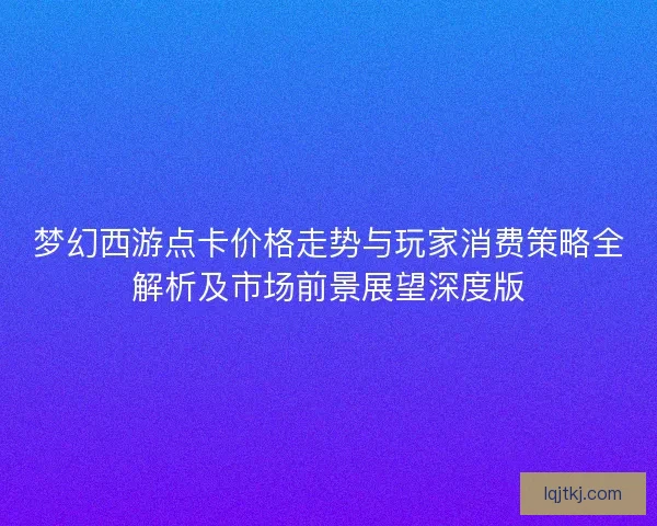 梦幻西游点卡价格走势与玩家消费策略全解析及市场前景展望深度版 梦幻西游点卡价格走势与玩家消费策略全解析及市场前景展望深度版