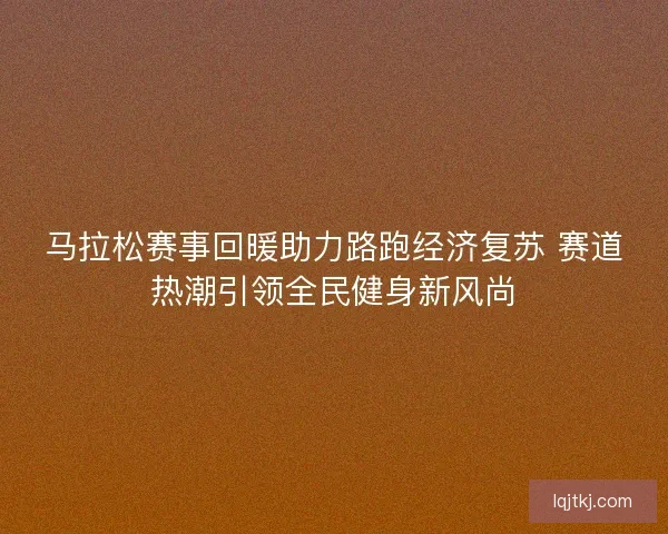 马拉松赛事回暖助力路跑经济复苏 赛道热潮引领全民健身新风尚 马拉松赛事回暖助力路跑经济复苏 赛道热潮引领全民健身新风尚