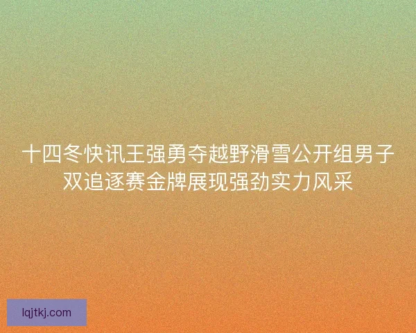 十四冬快讯王强勇夺越野滑雪公开组男子双追逐赛金牌展现强劲实力风采 十四冬快讯王强勇夺越野滑雪公开组男子双追逐赛金牌展现强劲实力风采