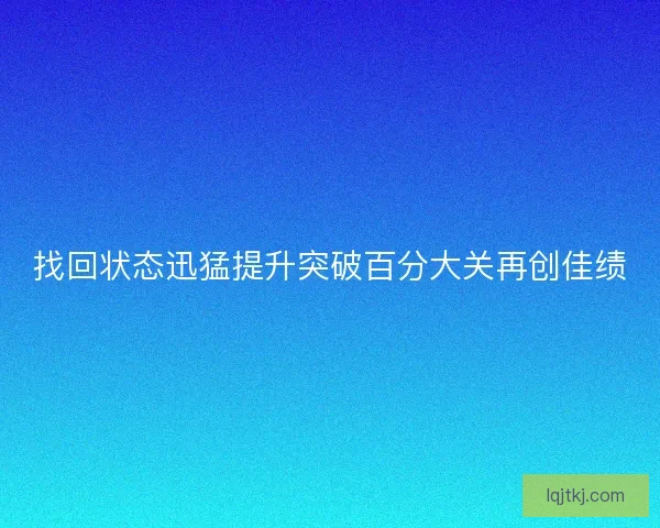 找回状态迅猛提升突破百分大关再创佳绩 找回状态迅猛提升突破百分大关再创佳绩
