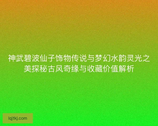 神武碧波仙子饰物传说与梦幻水韵灵光之美探秘古风奇缘与收藏价值解析 神武碧波仙子饰物传说与梦幻水韵灵光之美探秘古风奇缘与收藏价值解析