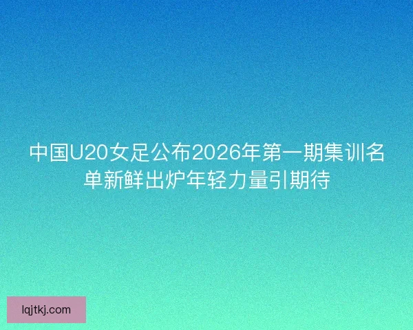 中国U20女足公布2026年第一期集训名单新鲜出炉年轻力量引期待 中国U20女足公布2026年第一期集训名单新鲜出炉年轻力量引期待
