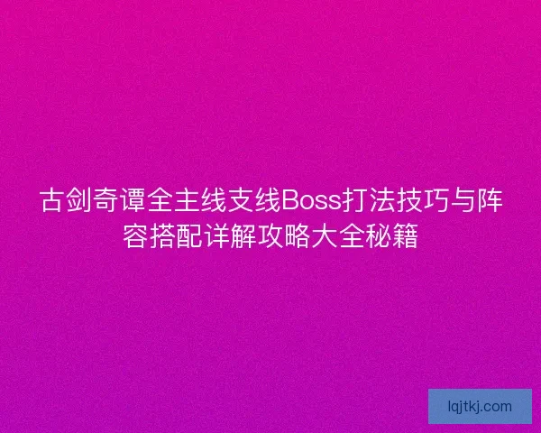 古剑奇谭全主线支线Boss打法技巧与阵容搭配详解攻略大全秘籍