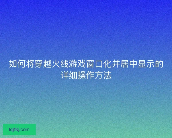 如何将穿越火线游戏窗口化并居中显示的详细操作方法
