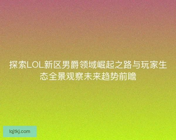 探索LOL新区男爵领域崛起之路与玩家生态全景观察未来趋势前瞻