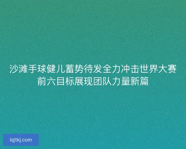 沙滩手球健儿蓄势待发全力冲击世界大赛前六目标展现团队力量新篇 沙滩手球健儿蓄势待发全力冲击世界大赛前六目标展现团队力量新篇
