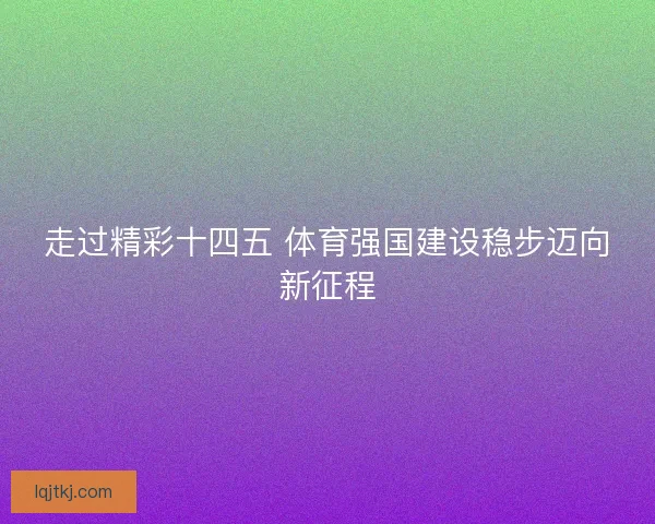 走过精彩十四五 体育强国建设稳步迈向新征程