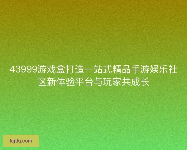 43999游戏盒打造一站式精品手游娱乐社区新体验平台与玩家共成长 43999游戏盒打造一站式精品手游娱乐社区新体验平台与玩家共成长