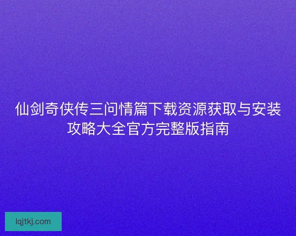 仙剑奇侠传三问情篇下载资源获取与安装攻略大全官方完整版指南 仙剑奇侠传三问情篇下载资源获取与安装攻略大全官方完整版指南