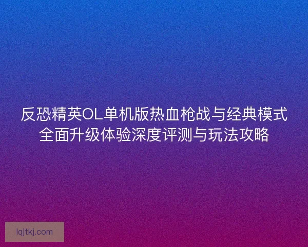反恐精英OL单机版热血枪战与经典模式全面升级体验深度评测与玩法攻略 反恐精英OL单机版热血枪战与经典模式全面升级体验深度评测与玩法攻略
