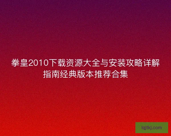 拳皇2010下载资源大全与安装攻略详解指南经典版本推荐合集