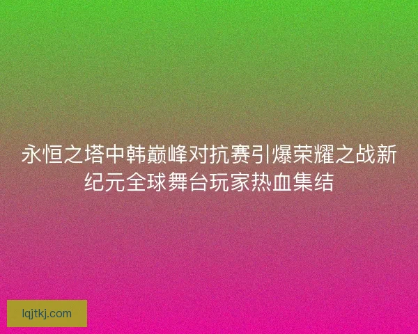 永恒之塔中韩巅峰对抗赛引爆荣耀之战新纪元全球舞台玩家热血集结