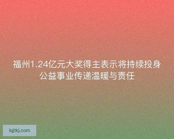 福州1.24亿元大奖得主表示将持续投身公益事业传递温暖与责任
