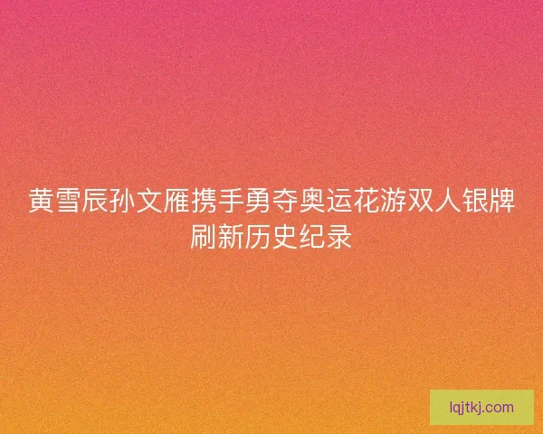 黄雪辰孙文雁携手勇夺奥运花游双人银牌刷新历史纪录