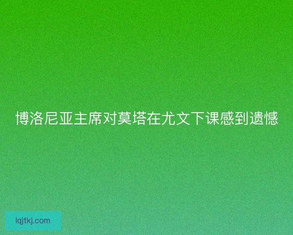 博洛尼亚主席对莫塔在尤文下课感到遗憾