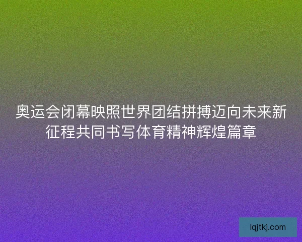 奥运会闭幕映照世界团结拼搏迈向未来新征程共同书写体育精神辉煌篇章