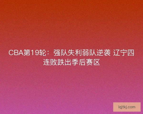 CBA第19轮：强队失利弱队逆袭 辽宁四连败跌出季后赛区