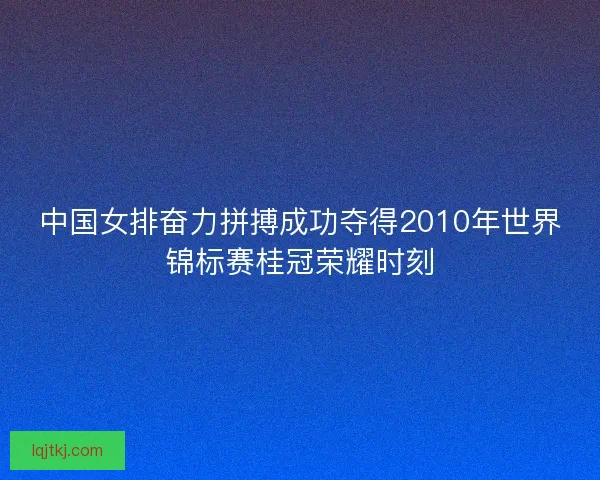 中国女排奋力拼搏成功夺得2010年世界锦标赛桂冠荣耀时刻 中国女排奋力拼搏成功夺得2010年世界锦标赛桂冠荣耀时刻