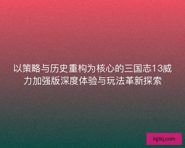 以策略与历史重构为核心的三国志13威力加强版深度体验与玩法革新探索