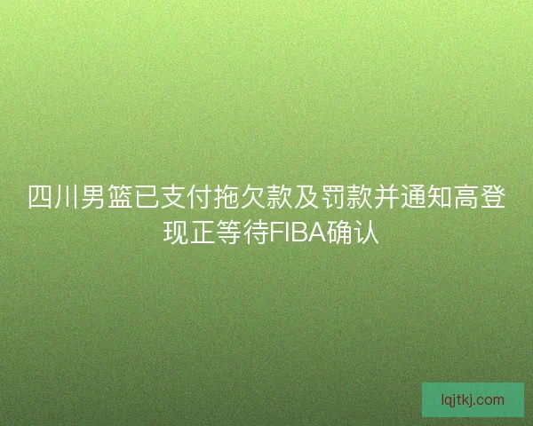 四川男篮已支付拖欠款及罚款并通知高登 现正等待FIBA确认 四川男篮已支付拖欠款及罚款并通知高登 现正等待FIBA确认